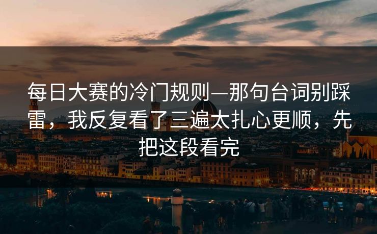 每日大赛的冷门规则—那句台词别踩雷，我反复看了三遍太扎心更顺，先把这段看完