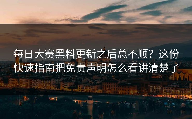 每日大赛黑料更新之后总不顺？这份快速指南把免责声明怎么看讲清楚了