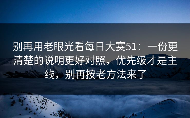 别再用老眼光看每日大赛51：一份更清楚的说明更好对照，优先级才是主线，别再按老方法来了