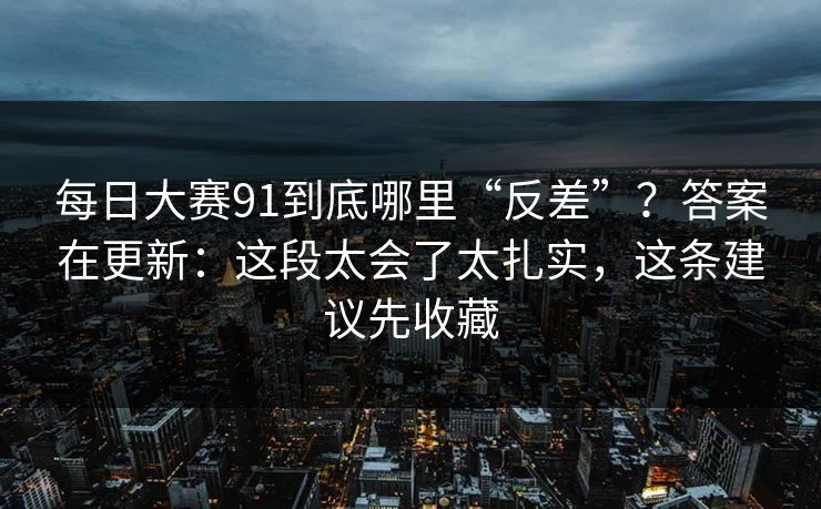 每日大赛91到底哪里“反差”？答案在更新：这段太会了太扎实，这条建议先收藏
