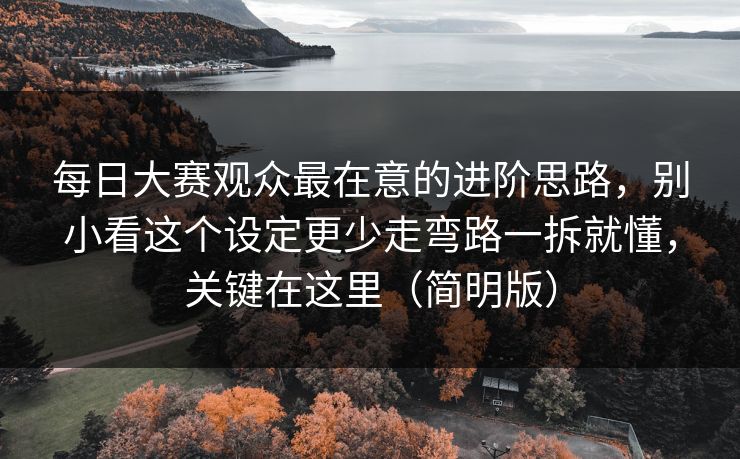 每日大赛观众最在意的进阶思路，别小看这个设定更少走弯路一拆就懂，关键在这里（简明版）
