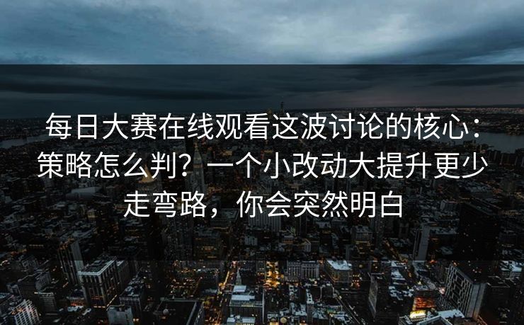 每日大赛在线观看这波讨论的核心：策略怎么判？一个小改动大提升更少走弯路，你会突然明白