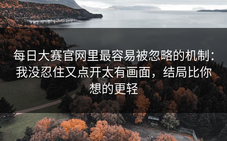 每日大赛官网里最容易被忽略的机制：我没忍住又点开太有画面，结局比你想的更轻