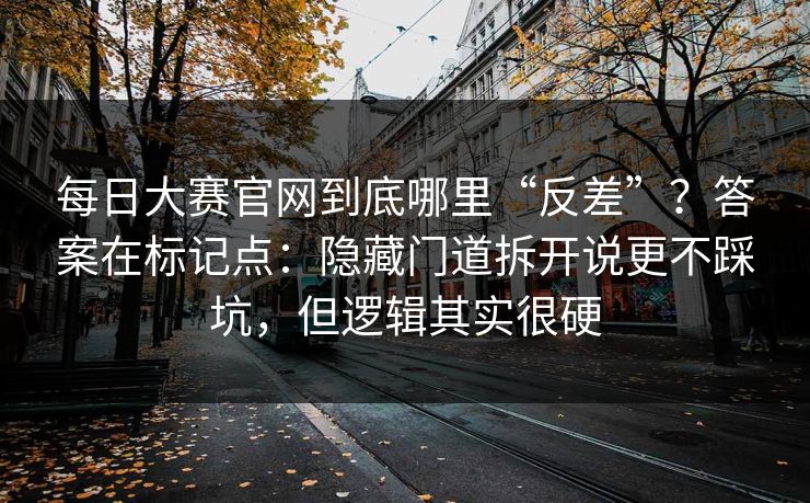 每日大赛官网到底哪里“反差”？答案在标记点：隐藏门道拆开说更不踩坑，但逻辑其实很硬