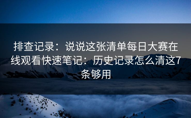 排查记录：说说这张清单每日大赛在线观看快速笔记：历史记录怎么清这7条够用