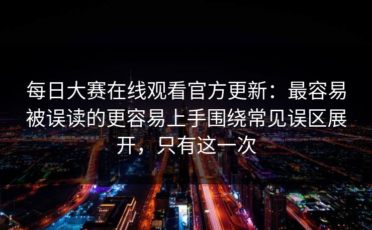 每日大赛在线观看官方更新：最容易被误读的更容易上手围绕常见误区展开，只有这一次
