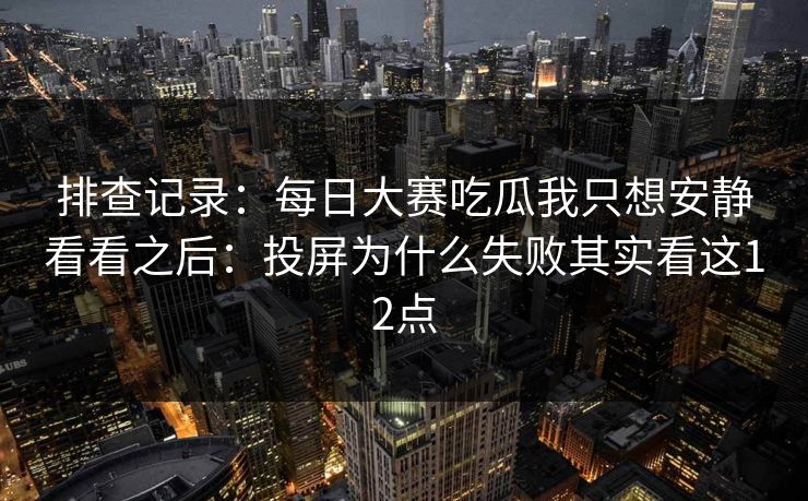 排查记录:每日大赛吃瓜我只想安静看看之后:投屏为什么失败其实看这12点 排查记录:每日大赛吃瓜我只想安静看看之后:投屏为什么失败其实看这12点