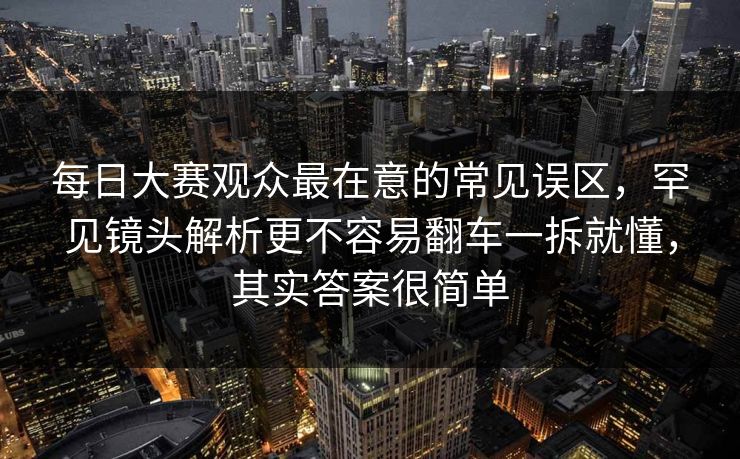 每日大赛观众最在意的常见误区,罕见镜头解析更不容易翻车一拆就懂,其实答案很简单 每日大赛观众最在意的常见误区,罕见镜头解析更不容易翻车一拆就懂,其实答案很简单