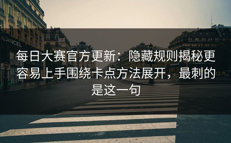 每日大赛官方更新：隐藏规则揭秘更容易上手围绕卡点方法展开，最刺的是这一句