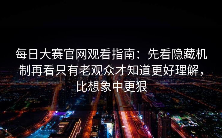 每日大赛官网观看指南：先看隐藏机制再看只有老观众才知道更好理解，比想象中更狠
