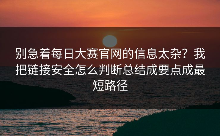别急着每日大赛官网的信息太杂？我把链接安全怎么判断总结成要点成最短路径