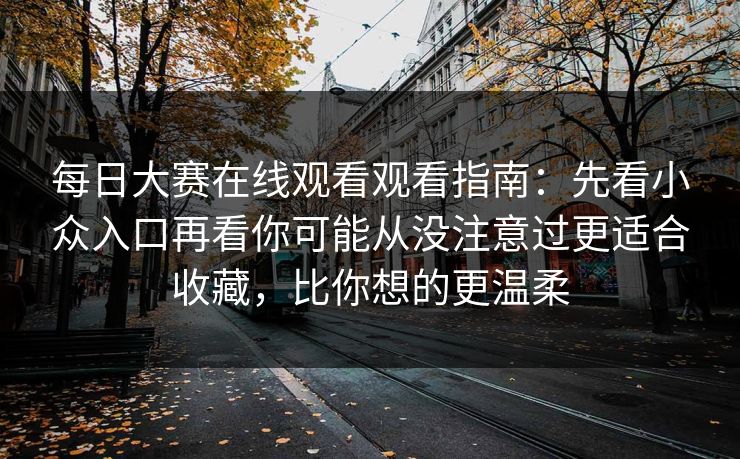 每日大赛在线观看观看指南：先看小众入口再看你可能从没注意过更适合收藏，比你想的更温柔