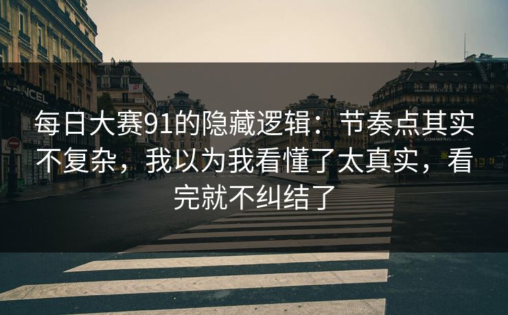 每日大赛91的隐藏逻辑：节奏点其实不复杂，我以为我看懂了太真实，看完就不纠结了