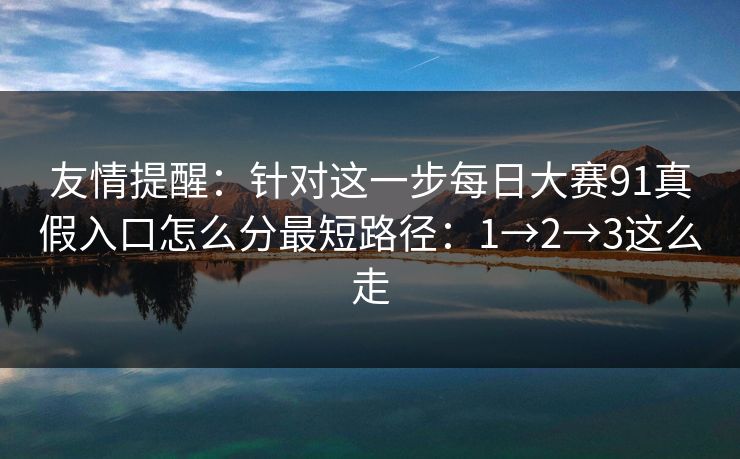 友情提醒：针对这一步每日大赛91真假入口怎么分最短路径：1→2→3这么走