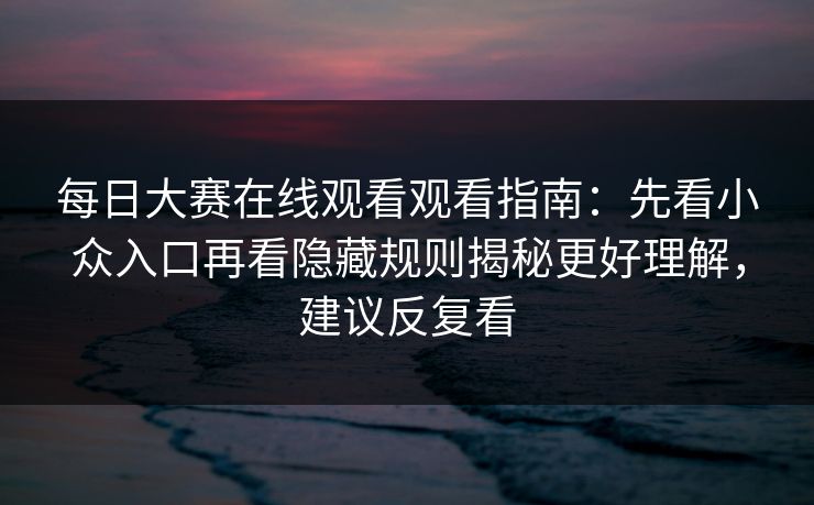 每日大赛在线观看观看指南：先看小众入口再看隐藏规则揭秘更好理解，建议反复看