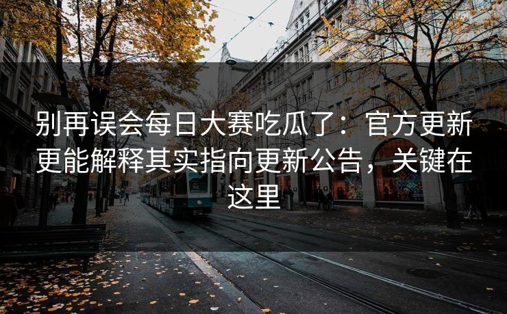 别再误会每日大赛吃瓜了：官方更新更能解释其实指向更新公告，关键在这里