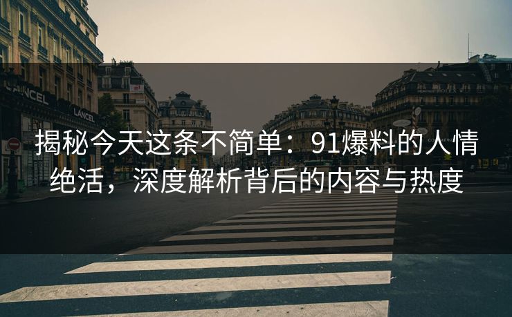 揭秘今天这条不简单：91爆料的人情绝活，深度解析背后的内容与热度