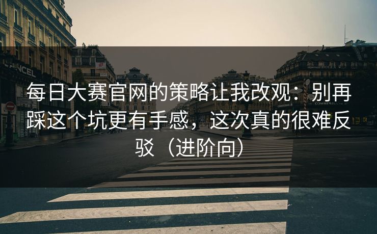 每日大赛官网的策略让我改观:别再踩这个坑更有手感,这次真的很难反驳(进阶向) 每日大赛官网的策略让我改观:别再踩这个坑更有手感,这次真的很难反驳(进阶向)