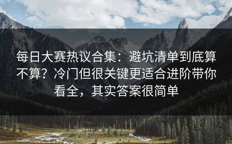 每日大赛热议合集：避坑清单到底算不算？冷门但很关键更适合进阶带你看全，其实答案很简单