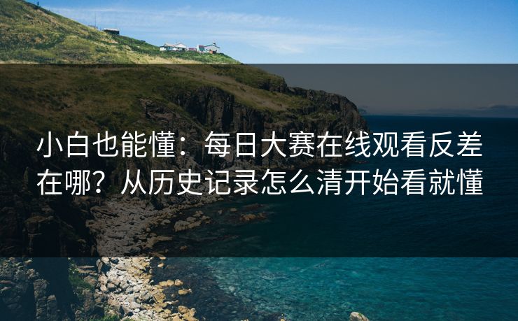小白也能懂:每日大赛在线观看反差在哪?从历史记录怎么清开始看就懂 小白也能懂:每日大赛在线观看反差在哪?从历史记录怎么清开始看就懂