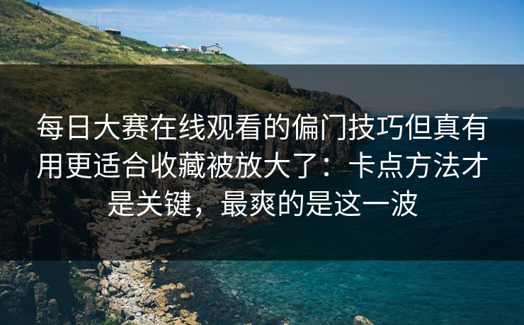 每日大赛在线观看的偏门技巧但真有用更适合收藏被放大了：卡点方法才是关键，最爽的是这一波