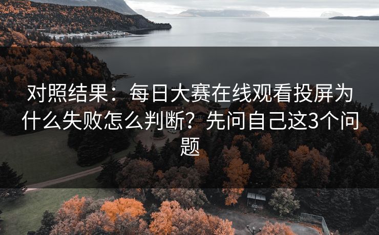 对照结果：每日大赛在线观看投屏为什么失败怎么判断？先问自己这3个问题