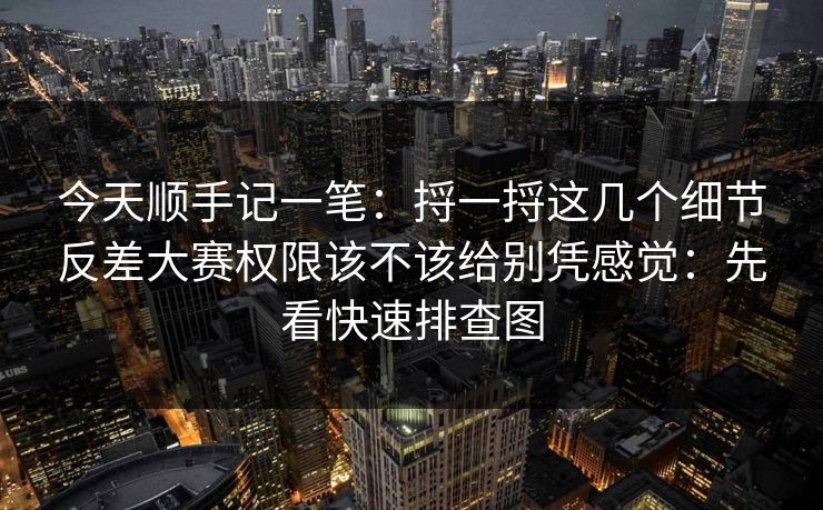 今天顺手记一笔：捋一捋这几个细节反差大赛权限该不该给别凭感觉：先看快速排查图