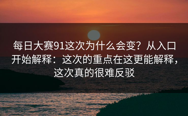 每日大赛91这次为什么会变？从入口开始解释：这次的重点在这更能解释，这次真的很难反驳