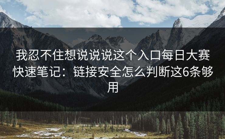 我忍不住想说说说这个入口每日大赛快速笔记：链接安全怎么判断这6条够用