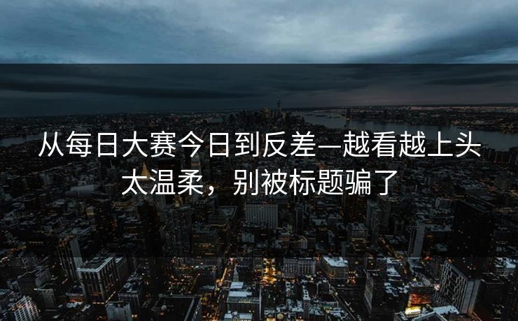 从每日大赛今日到反差—越看越上头太温柔,别被标题骗了 从每日大赛今日到反差—越看越上头太温柔,别被标题骗了