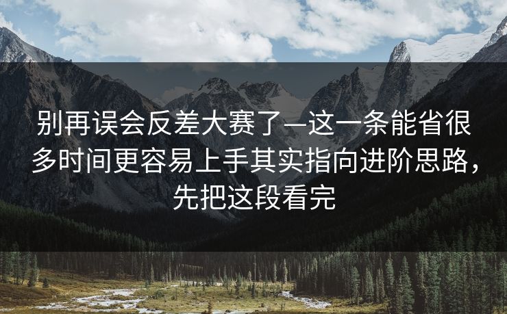 别再误会反差大赛了—这一条能省很多时间更容易上手其实指向进阶思路，先把这段看完