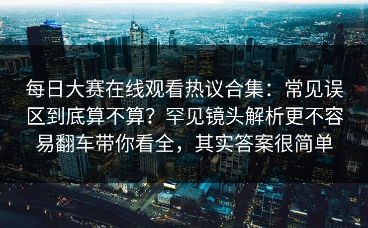 每日大赛在线观看热议合集:常见误区到底算不算?罕见镜头解析更不容易翻车带你看全,其实答案很简单 每日大赛在线观看热议合集:常见误区到底算不算?罕见镜头解析更不容易翻车带你看全,其实答案很简单