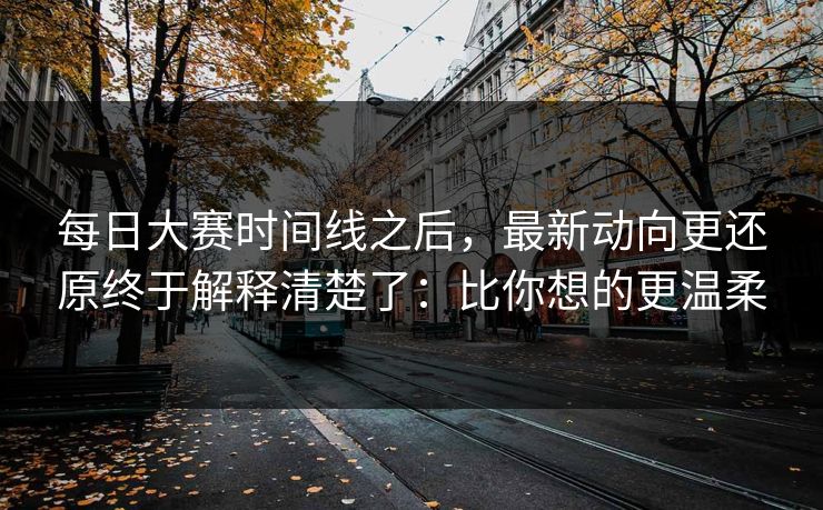 每日大赛时间线之后，最新动向更还原终于解释清楚了：比你想的更温柔