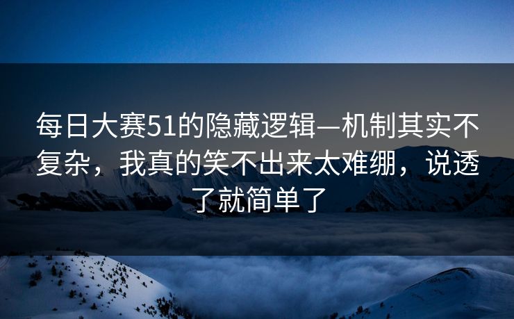 每日大赛51的隐藏逻辑—机制其实不复杂，我真的笑不出来太难绷，说透了就简单了