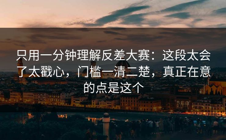 只用一分钟理解反差大赛:这段太会了太戳心,门槛一清二楚,真正在意的点是这个 只用一分钟理解反差大赛:这段太会了太戳心,门槛一清二楚,真正在意的点是这个