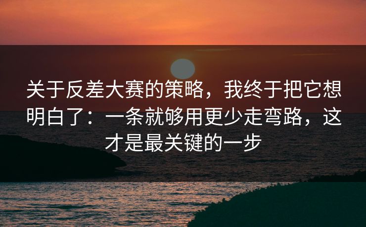 关于反差大赛的策略,我终于把它想明白了:一条就够用更少走弯路,这才是最关键的一步 关于反差大赛的策略,我终于把它想明白了:一条就够用更少走弯路,这才是最关键的一步