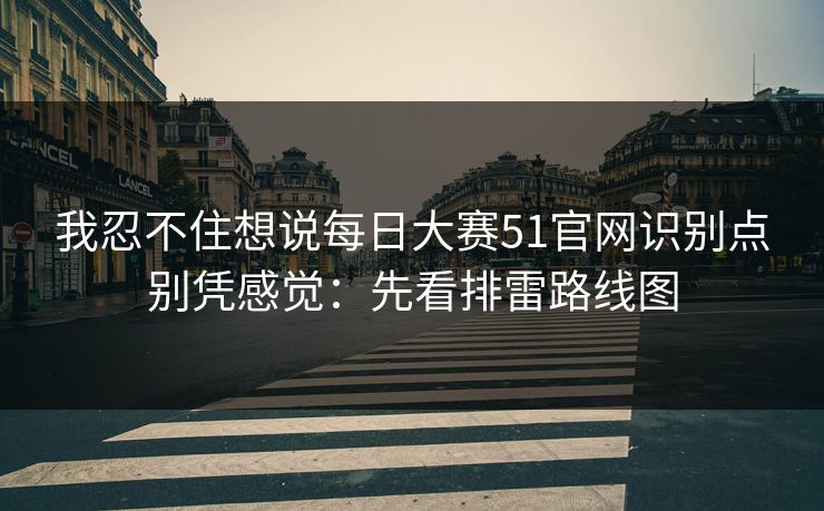 我忍不住想说每日大赛51官网识别点别凭感觉：先看排雷路线图