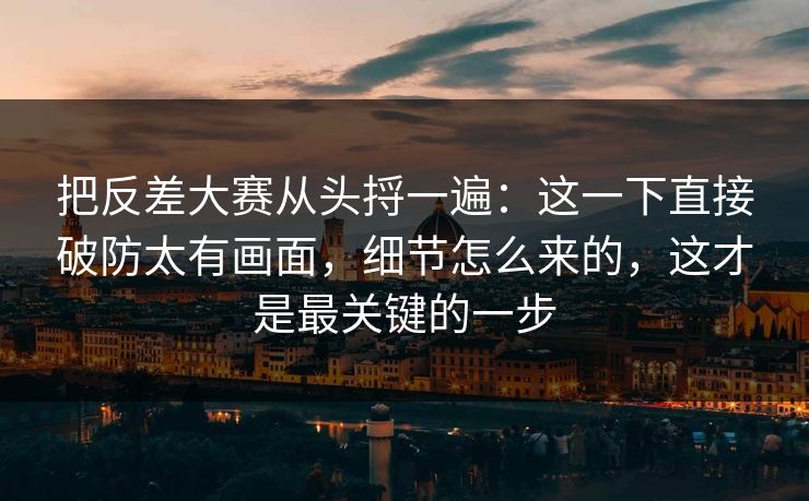 把反差大赛从头捋一遍：这一下直接破防太有画面，细节怎么来的，这才是最关键的一步