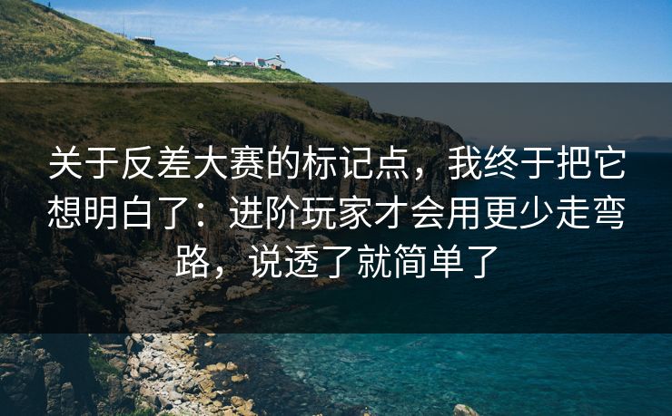 关于反差大赛的标记点,我终于把它想明白了:进阶玩家才会用更少走弯路,说透了就简单了 关于反差大赛的标记点,我终于把它想明白了:进阶玩家才会用更少走弯路,说透了就简单了