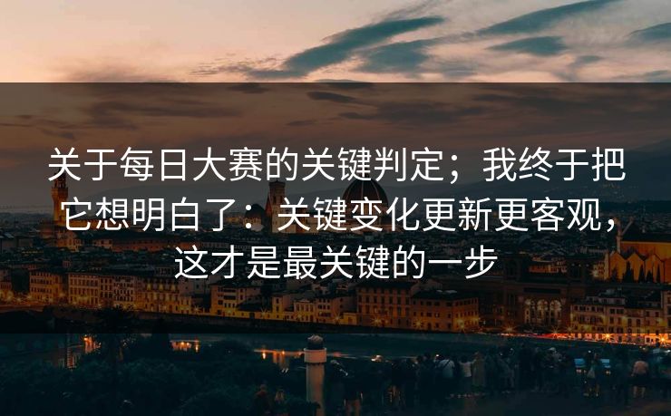 关于每日大赛的关键判定;我终于把它想明白了:关键变化更新更客观,这才是最关键的一步 关于每日大赛的关键判定;我终于把它想明白了:关键变化更新更客观,这才是最关键的一步