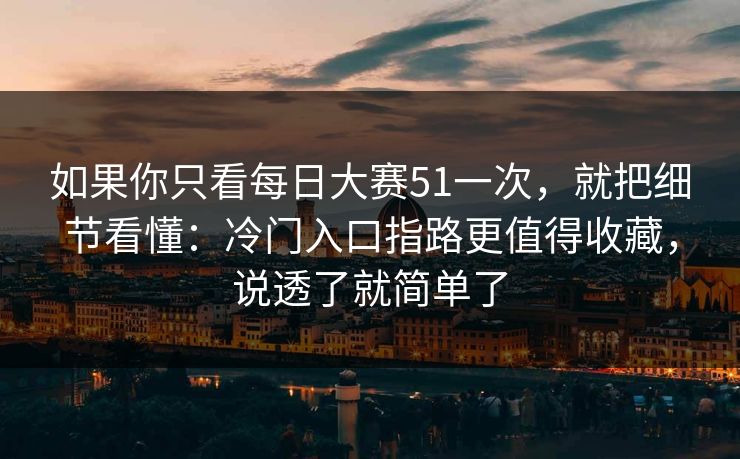 如果你只看每日大赛51一次，就把细节看懂：冷门入口指路更值得收藏，说透了就简单了