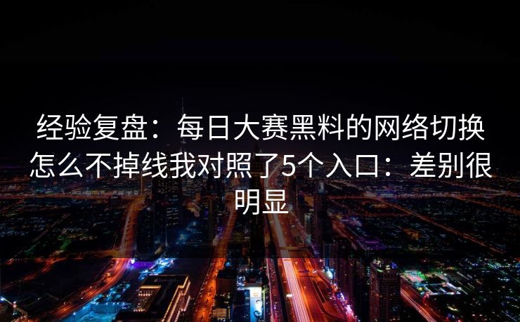 经验复盘：每日大赛黑料的网络切换怎么不掉线我对照了5个入口：差别很明显