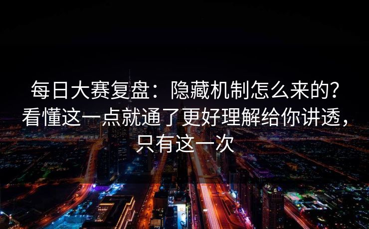 每日大赛复盘：隐藏机制怎么来的？看懂这一点就通了更好理解给你讲透，只有这一次