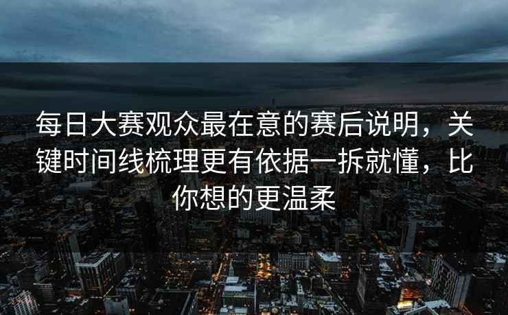 每日大赛观众最在意的赛后说明，关键时间线梳理更有依据一拆就懂，比你想的更温柔