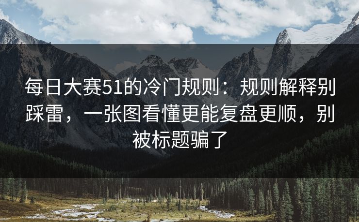 每日大赛51的冷门规则：规则解释别踩雷，一张图看懂更能复盘更顺，别被标题骗了