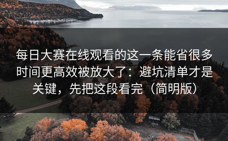 每日大赛在线观看的这一条能省很多时间更高效被放大了:避坑清单才是关键,先把这段看完(简明版) 每日大赛在线观看的这一条能省很多时间更高效被放大了:避坑清单才是关键,先把这段看完(简明版)