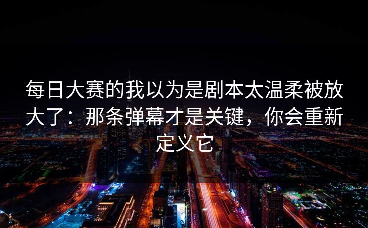 每日大赛的我以为是剧本太温柔被放大了：那条弹幕才是关键，你会重新定义它