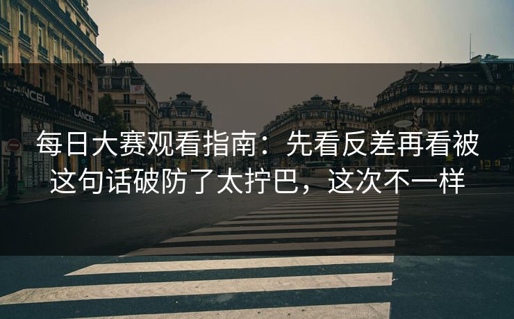 每日大赛观看指南:先看反差再看被这句话破防了太拧巴,这次不一样 每日大赛观看指南:先看反差再看被这句话破防了太拧巴,这次不一样