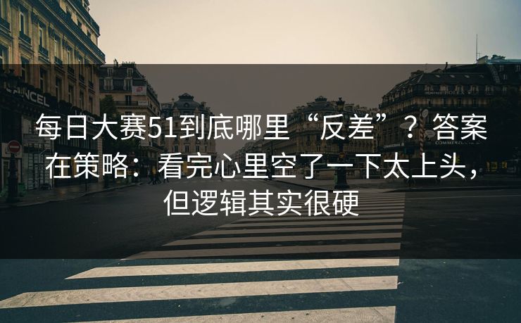 每日大赛51到底哪里“反差”？答案在策略：看完心里空了一下太上头，但逻辑其实很硬